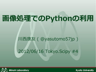サンプルコード配布：
https://github.com/tokyo-scipy/archive/tree/master/004/yasutomo57jp




 画像処理でのPythonの利用

                       @yasutomo57jp

             2012/06/16 Tokyo.Scipy #4
 