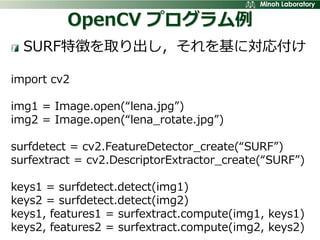 OpenCV プログラム例
  SURF特徴を取り出し，それを基に対応付け

import cv2

img1 = Image.open(“lena.jpg”)
img2 = Image.open(“lena_rotate.jpg”)

sur...