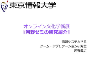 オンライン文化学術展
『河野ゼミの研究紹介』
情報システム学系
ゲーム・アプリケーション研究室
河野義広
 