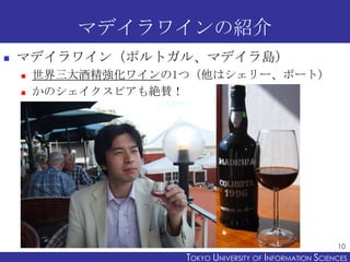マデイラワインの紹介
   マデイラワイン（ポルトガル、マデイラ島）
       世界三大酒精強化ワインの1つ（他はシェリー、ポート）
       かのシェイクスピアも絶賛！




                                                           10
                     TOKYO UNIVERSITY OF ITOKYO JOHO USCIENCES
                                          NFORMATION NIVERSITY
 