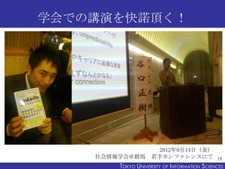 学会での講演を快諾頂く！




                2012年9月14日（金）
    社会情報学会＠群馬 若手カンファレンスにて                      19
         TOKYO UNIVERSITY...