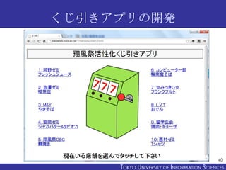 くじ引きアプリの開発




                                           40
     TOKYO UNIVERSITY OF ITOKYO JOHO USCIENCES
                          NFORMATION NIVERSITY
 