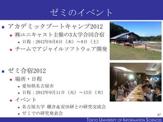 ゼミのイベント
   アカデミックブートキャンプ2012
       ㈱ユニキャスト主催の3大学合同合宿
           日程：2012年9月6日（木）～8日（土）
       チームでアジャイルソフトウェア開発



  ...