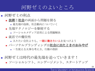河野ゼミのよいところ
   河野ゼミの利点
       技術と社会の両面から問題を探る
           最先端の技術、社会動向についていく
       先端テクノロジーを駆使する
           ソーシャルメディア活用...