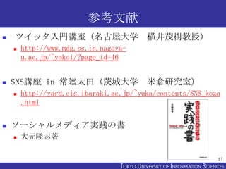 参考文献
   ツイッタ入門講座（名古屋大学                          横井茂樹教授）
       http://www.mdg.ss.is.nagoya-
        u.ac.jp/~yokoi/?page...