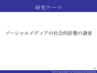 研究テーマ

ソーシャルメディアの社会的影響の調査

25

TOKYO UNIVERSITY OF ITOKYO JOHO USCIENCES
NFORMATION NIVERSITY

 