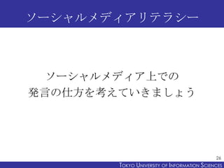 ソーシャルメディアリテラシー



 ソーシャルメディア上での
発言の仕方を考えていきましょう




                                              26
        TOKYO UNIVERSITY OF ITOKYO JOHO USCIENCES
                             NFORMATION NIVERSITY
 