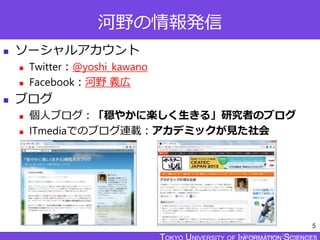 TOKYO JOHO UNIVERSITY
河野の情報発信
 ソーシャルアカウント
 Twitter：@yoshi_kawano
 Facebook：河野 義広
 ブログ
 個人ブログ：「穏やかに楽しく生きる」研究者のブログ
 ITmediaでのブログ連載：アカデミックが見た社会
5
 