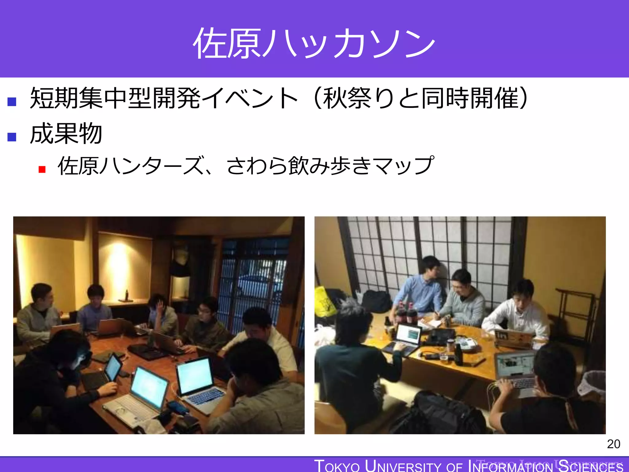 TOKYO JOHO UNIVERSITY
佐原ハッカソン
 短期集中型開発イベント（秋祭りと同時開催）
 成果物
 佐原ハンターズ、さわら飲み歩きマップ
20
 