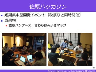TOKYO JOHO UNIVERSITY
佐原ハッカソン
 短期集中型開発イベント（秋祭りと同時開催）
 成果物
 佐原ハンターズ、さわら飲み歩きマップ
20
 