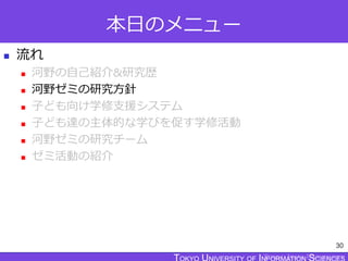 TOKYO JOHO UNIVERSITY
本日のメニュー
 流れ
 河野の自己紹介&研究歴
 河野ゼミの研究方針
 子ども向け学修支援システム
 子ども達の主体的な学びを促す学修活動
 河野ゼミの研究チーム
 ゼミ活動の紹介
30
 