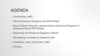 AGENDA
• Introduction (Jeff)
• About Kawanua Diaspora and IDN Global
• About Fabian Pascoal, representative Kawanua Diaspo...
