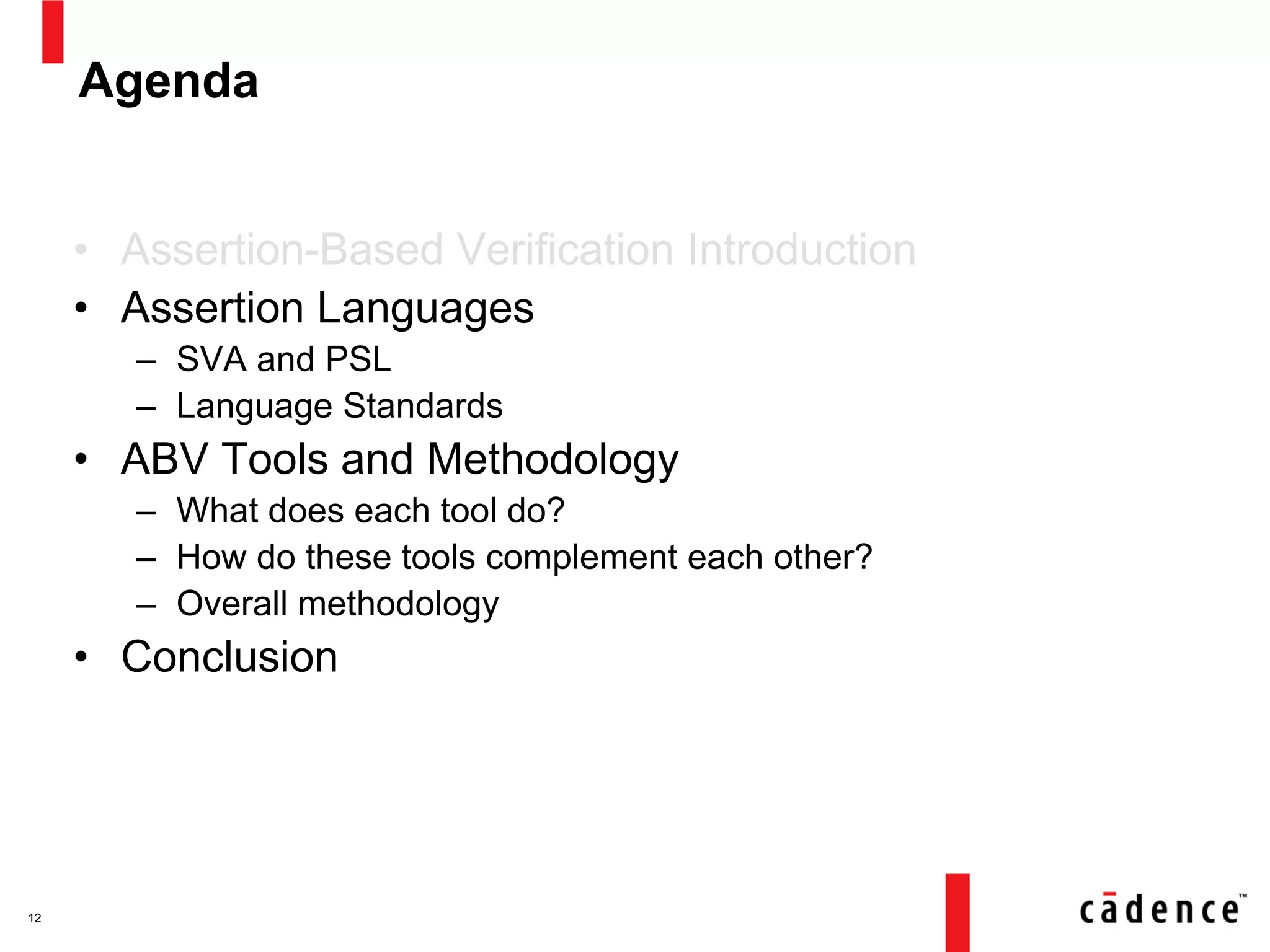 Agenda
• Assertion-Based Verification Introduction
• Assertion Languages
– SVA and PSL
– Language Standards
• ABV Tools and Methodology
– What does each tool do?
– How do these tools complement each other?
– Overall methodology
• Conclusion
12
 