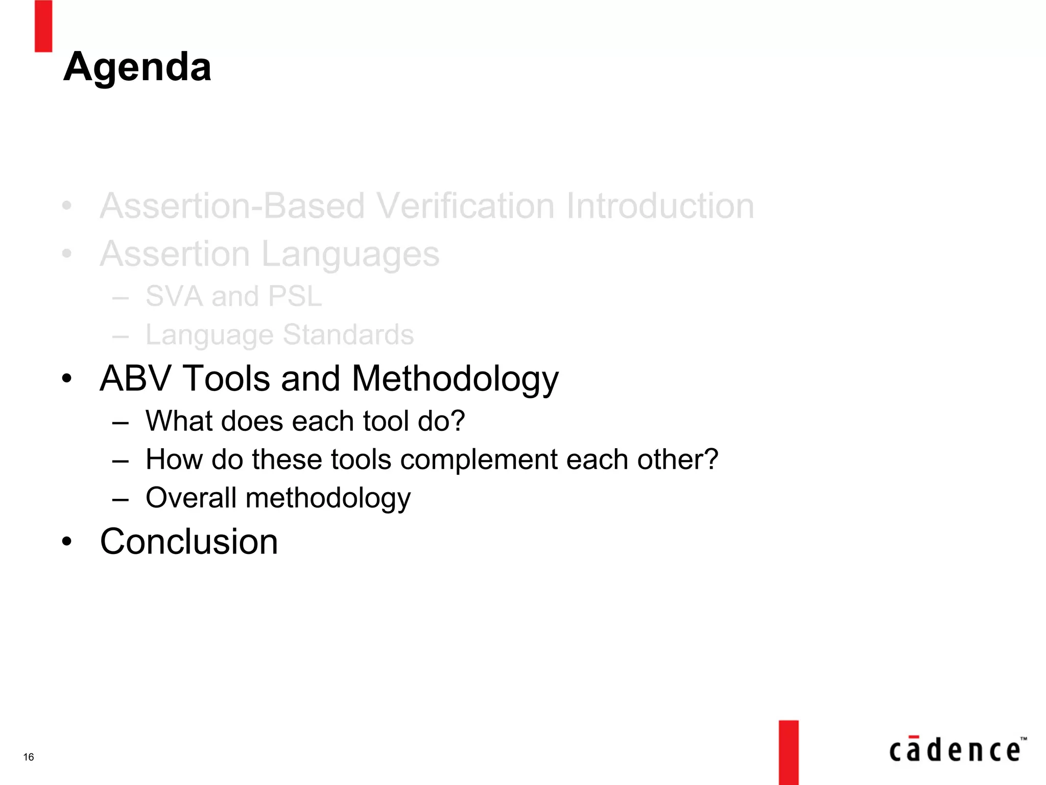 Agenda
• Assertion-Based Verification Introduction
• Assertion Languages
– SVA and PSL
– Language Standards
• ABV Tools and Methodology
– What does each tool do?
– How do these tools complement each other?
– Overall methodology
• Conclusion
16
 