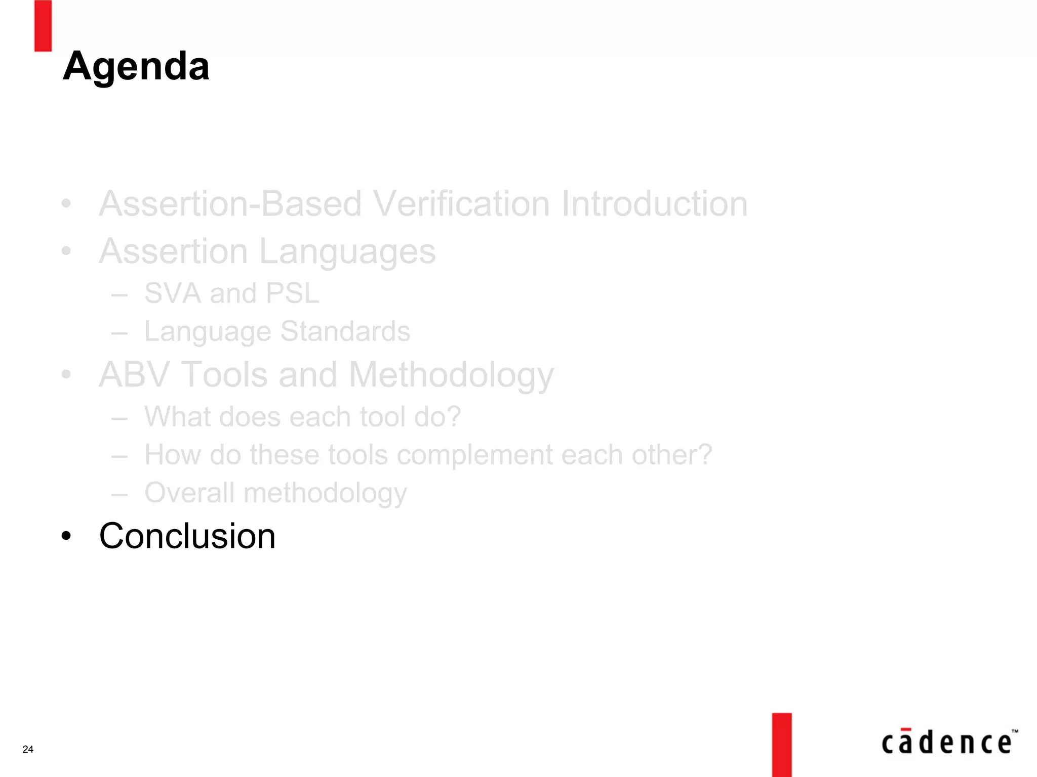 Agenda
• Assertion-Based Verification Introduction
• Assertion Languages
– SVA and PSL
– Language Standards
• ABV Tools and Methodology
– What does each tool do?
– How do these tools complement each other?
– Overall methodology
• Conclusion
24
 