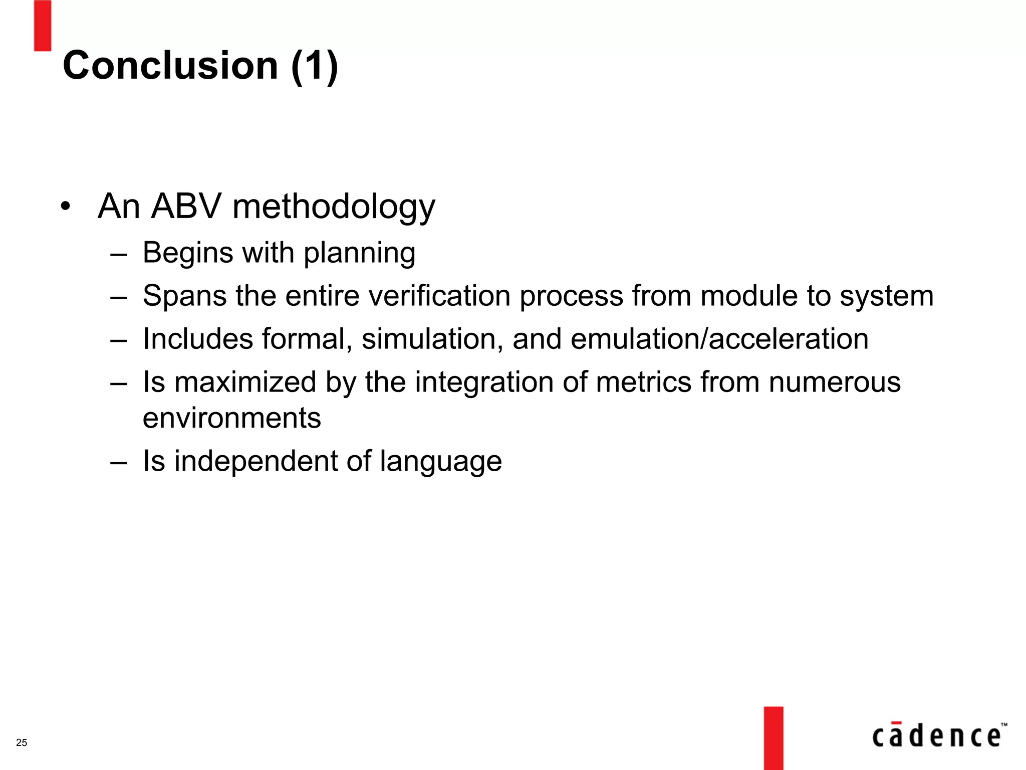 Conclusion (1)
• An ABV methodology
– Begins with planning
– Spans the entire verification process from module to system
– Includes formal, simulation, and emulation/acceleration
– Is maximized by the integration of metrics from numerous
environments
– Is independent of language
25
 