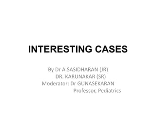 INTERESTING CASES
By Dr A.SASIDHARAN (JR)
DR. KARUNAKAR (SR)
Moderator: Dr GUNASEKARAN
Professor, Pediatrics
 