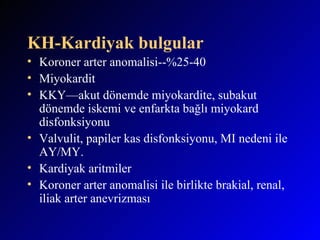 KH-Kardiyak bulgular Koroner arter anomalisi--%25-40 Miyokardit KKY—akut dönemde miyokardite, subakut dönemde iskemi ve enfarkta bağlı miyokard disfonksiyonu Valvulit, papiler kas disfonksiyonu, MI nedeni ile AY/MY. Kardiyak aritmiler Koroner arter anomalisi ile birlikte brakial, renal, iliak arter anevrizması  