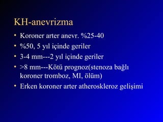 KH-anevrizma Koroner arter anevr. %25-40 %50, 5 yıl içinde geriler 3-4 mm---2 yıl içinde geriler  >8 mm---Kötü prognoz(stenoza bağlı koroner tromboz, MI, ölüm) Erken koroner arter atheroskleroz gelişimi  