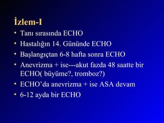 İzlem-I Tanı sırasında ECHO Hastalığın 14. Gününde ECHO Başlangıçtan 6-8 hafta sonra ECHO Anevrizma + ise---akut fazda 48 saatte bir ECHO( büyüme?, tromboz?) ECHO’da anevrizma + ise ASA devam 6-12 ayda bir ECHO 