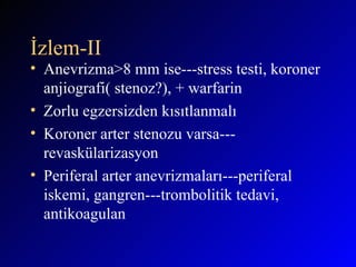 İzlem-II Anevrizma>8 mm ise---stress testi, koroner anjiografi( stenoz?), + warfarin Zorlu egzersizden kısıtlanmalı Koroner arter stenozu varsa---revaskülarizasyon Periferal arter anevrizmaları---periferal iskemi, gangren---trombolitik tedavi, antikoagulan 