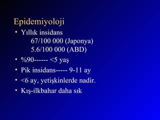 Epidemiyoloji Yıllık insidans  67/100 000 (Japonya) 5.6/100 000 (ABD) %90------ <5 yaş Pik insidans----- 9-11 ay <6 ay, yetişkinlerde nadir. Kış-ilkbahar daha sık 