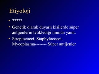 Etiyoloji ????? Genetik olarak duyarlı kişilerde süper antijenlerin tetiklediği immün yanıt.  Streptococci, Staphylococci, Mycoplasma-------- Süper antijenler 