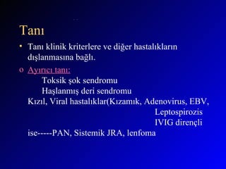 Tanı Tanı klinik kriterlere ve diğer hastalıkların dışlanmasına bağlı. Ayırıcı tanı: Toksik şok sendromu Haşlanmış deri sendromu Kızıl, Viral hastalıklar(Kızamık, Adenovirus, EBV,  Leptospirozis IVIG dirençli ise-----PAN, Sistemik JRA, lenfoma   