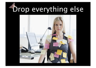 Drop everything else
 