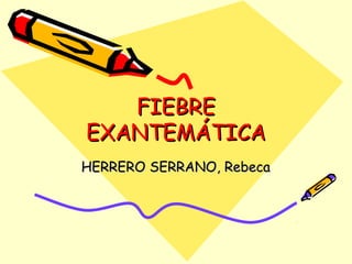 FIEBREFIEBRE
EXANTEMÁTICAEXANTEMÁTICA
HERRERO SERRANO, RebecaHERRERO SERRANO, Rebeca
 