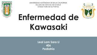 Enfermedad de
Kawasaki
Leal Lam Sara Li
406
Pediatría
UNIVERSIDAD AUTÓNOMA DE BAJA CALIFORNIA
Escuela de Ciencias de la Salud
Unidad Valle de las Palmas
 