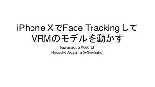 iPhone XでFace Trackingして
VRMのモデルを動かす
kawasaki.rb #060 LT
Ryosuke Akiyama (@kechako)
 