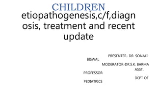 CHILDREN
etiopathogenesis,c/f,diagn
osis, treatment and recent
update
PRESENTER- DR. SONALI
BISWAL
MODERATOR-DR.S.K. BARMA
ASST.
PROFESSOR
DEPT OF
PEDIATRICS
 