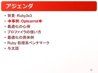 アジェンダ
• 背景：Ruby3x3
• 事例：Optcarrot
• 最適化の心得
• プロファイラの使い方
• 最適化の具体例
• Ruby 処理系ベンチマーク
• 与太話
13
 