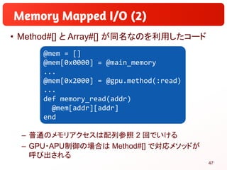 • Method#[] と Array#[] が同名なのを利用したコード
– 普通のメモリアクセスは配列参照 2 回でいける
– GPU・APU制御の場合は Method#[] で対応メソッドが
呼び出される
@mem = []
@mem[0x...