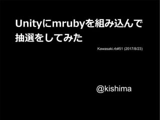 Unityにmrubyを組み込んで
抽選をしてみた
@kishima
Kawasaki.rb#51 (2017/8/23)
 