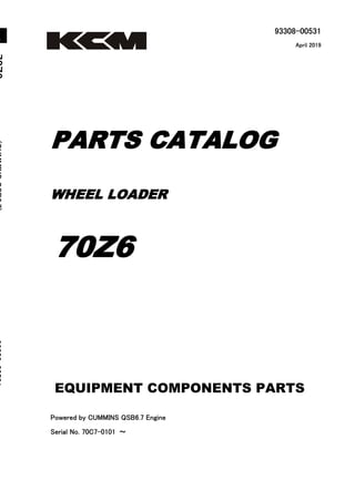 93308-00531
Powered by CUMMINS QSB6.7 Engine
Serial No. 70C7-0101 ～
7
0
Z
6
(
C
U
M
M
I
N
S
Q
S
B
6
.
7
)
9
3
3
0
8
-
0
0
5
3
1
WHEEL LOADER
PARTS CATALOG
70Z6
April 2019
Printed in Japan
Ⓒ2019 Hitachi Construction Machinery Co., Ltd. All rights reserved.
1
EQUIPMENT COMPONENTS PARTS
F
O
R
E
X
P
O
R
T
 