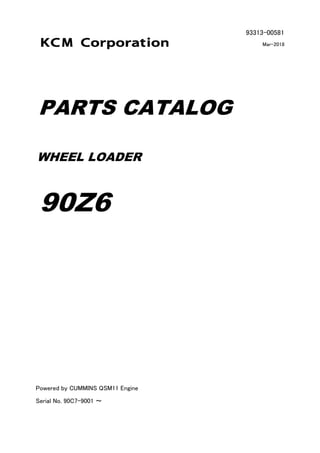 93313-00581
Mar-2018
PARTS CATALOG
WHEEL LOADER
90Z6
Powered by CUMMINS QSM11 Engine
Serial No. 90C7-9001 ～
 