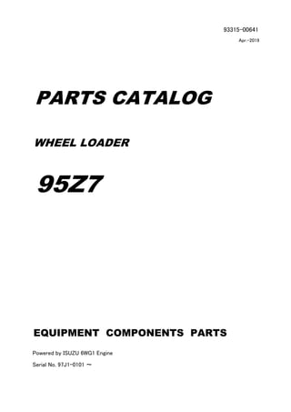 93315-00641
Apr.-2019
PARTS CATALOG
WHEEL LOADER
95Z7
Powered by ISUZU 6WG1 Engine
Serial No. 97J1-0101 ～
EQUIPMENT COMPONENTS PARTS
 