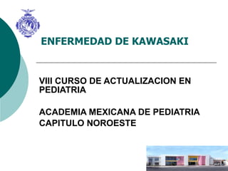 ENFERMEDAD DE KAWASAKI VIII CURSO DE ACTUALIZACION EN PEDIATRIA ACADEMIA MEXICANA DE PEDIATRIA CAPITULO NOROESTE 
