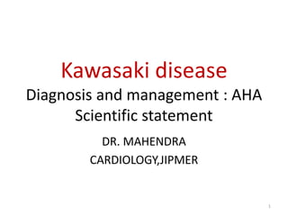 Kawasaki disease
Diagnosis and management : AHA
Scientific statement
DR. MAHENDRA
CARDIOLOGY,JIPMER
1
 