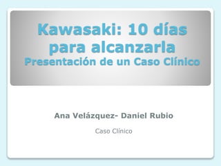 Kawasaki: 10 días
para alcanzarla
Presentación de un Caso Clínico
Ana Velázquez- Daniel Rubio
Caso Clínico
 