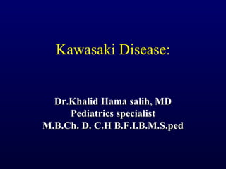 Kawasaki Disease:


  Dr.Khalid Hama salih, MD
     Pediatrics specialist
M.B.Ch. D. C.H B.F.I.B.M.S.ped
 
