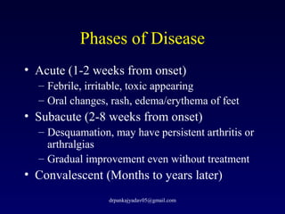 Phases of Disease
• Acute (1-2 weeks from onset)
– Febrile, irritable, toxic appearing
– Oral changes, rash, edema/erythem...