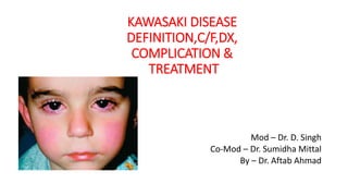 KAWASAKI DISEASE
DEFINITION,C/F,DX,
COMPLICATION &
TREATMENT
Mod – Dr. D. Singh
Co-Mod – Dr. Sumidha Mittal
By – Dr. Aftab Ahmad
 