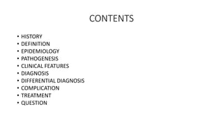 CONTENTS
• HISTORY
• DEFINITION
• EPIDEMIOLOGY
• PATHOGENESIS
• CLINICAL FEATURES
• DIAGNOSIS
• DIFFERENTIAL DIAGNOSIS
• C...