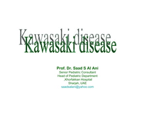 Prof. Dr. Saad S Al Ani Senior Pediatric Consultant Head of Pediatric Department Khorfakkan Hospital,  Sharjah, UAE [email_address] Kawasaki disease 