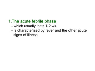 1.The acute febrile phase - which usually lasts 1-2 wk - is characterized by fever and the other acute signs of illness.  