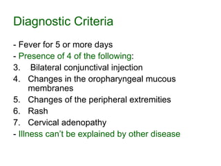 Diagnostic Criteria - Fever for 5 or more days -  Presence of 4 of the following : Bilateral conjunctival injection Changes in the oropharyngeal mucous membranes Changes of the peripheral extremities  Rash  Cervical adenopathy -  Illness can’t be explained by other disease 