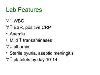 Lab Features    WBC    ESR, positive CRP Anemia Mild     transaminases    albumin Sterile pyuria, aseptic meningitis    platelets by day 10-14 